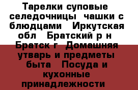 Тарелки суповые, селедочницы, чашки с блюдцами - Иркутская обл., Братский р-н, Братск г. Домашняя утварь и предметы быта » Посуда и кухонные принадлежности   